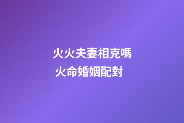 火火夫妻相克嗎 火命婚姻配對